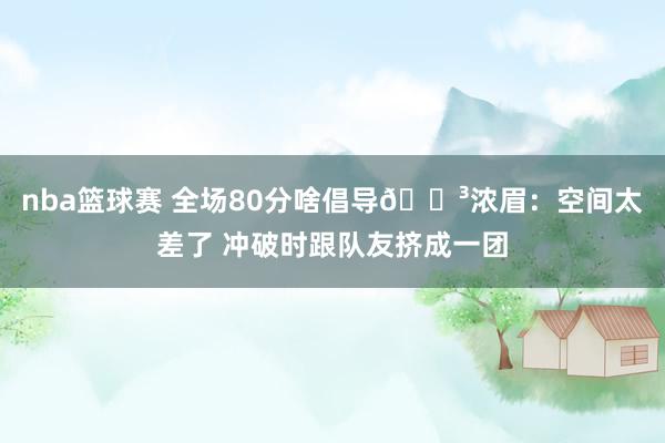 nba篮球赛 全场80分啥倡导😳浓眉：空间太差了 冲破时跟队友挤成一团