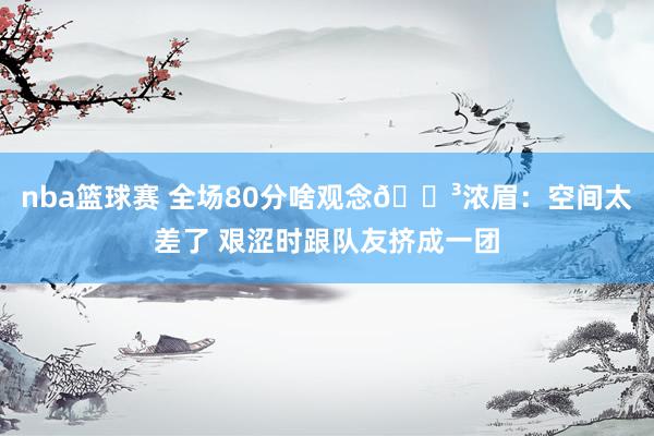 nba篮球赛 全场80分啥观念😳浓眉：空间太差了 艰涩时跟队友挤成一团