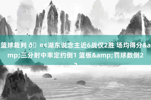 篮球裁判 🤢湖东说念主近6战仅2胜 场均得分&三分射中率定约倒1 篮板&罚球数倒2