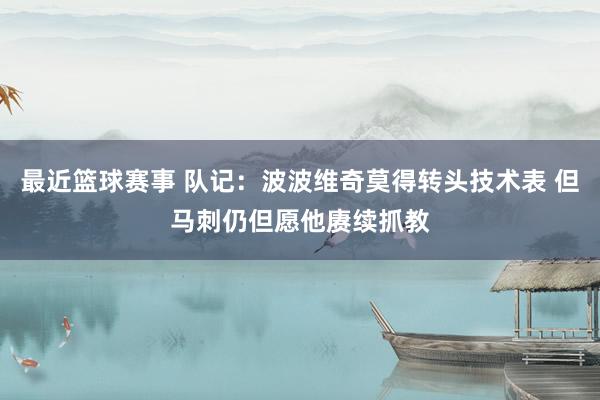 最近篮球赛事 队记：波波维奇莫得转头技术表 但马刺仍但愿他赓续抓教