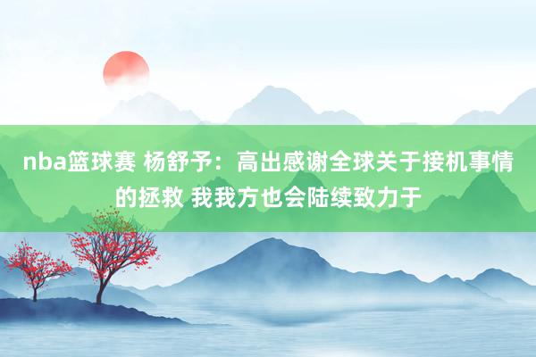 nba篮球赛 杨舒予：高出感谢全球关于接机事情的拯救 我我方也会陆续致力于