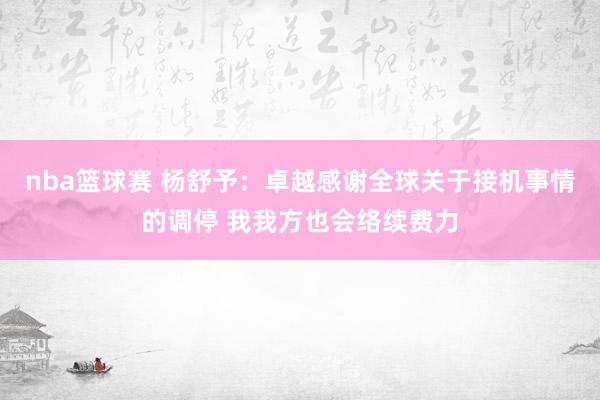 nba篮球赛 杨舒予：卓越感谢全球关于接机事情的调停 我我方也会络续费力