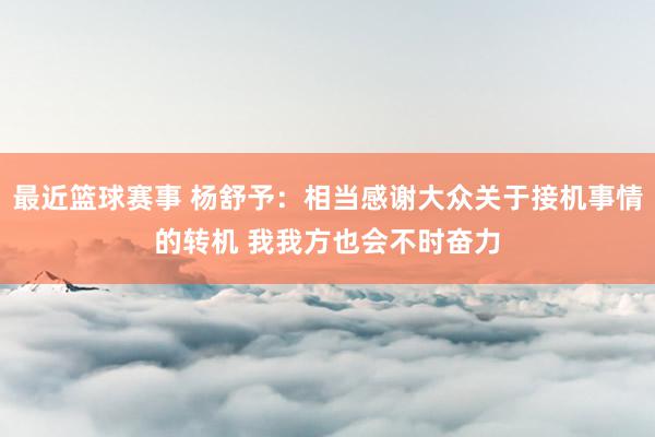 最近篮球赛事 杨舒予：相当感谢大众关于接机事情的转机 我我方也会不时奋力