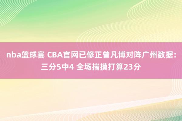 nba篮球赛 CBA官网已修正曾凡博对阵广州数据：三分5中4 全场揣摸打算23分