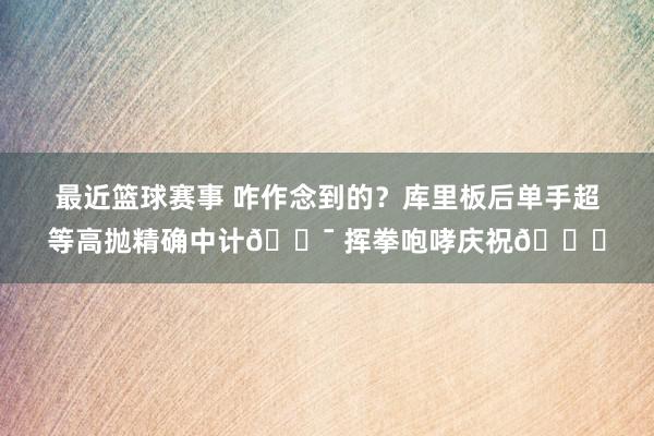 最近篮球赛事 咋作念到的？库里板后单手超等高抛精确中计🎯 挥拳咆哮庆祝😝