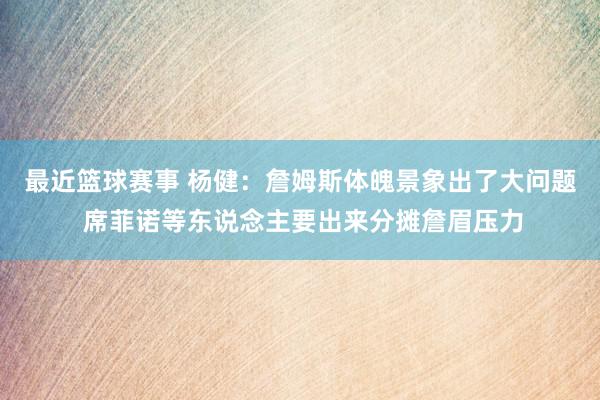 最近篮球赛事 杨健：詹姆斯体魄景象出了大问题 席菲诺等东说念主要出来分摊詹眉压力