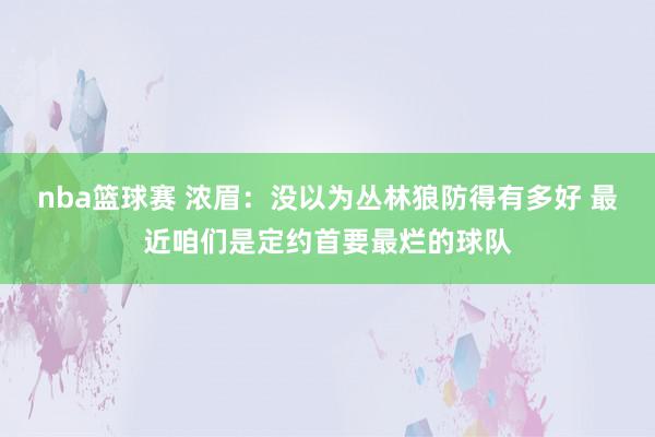 nba篮球赛 浓眉：没以为丛林狼防得有多好 最近咱们是定约首要最烂的球队