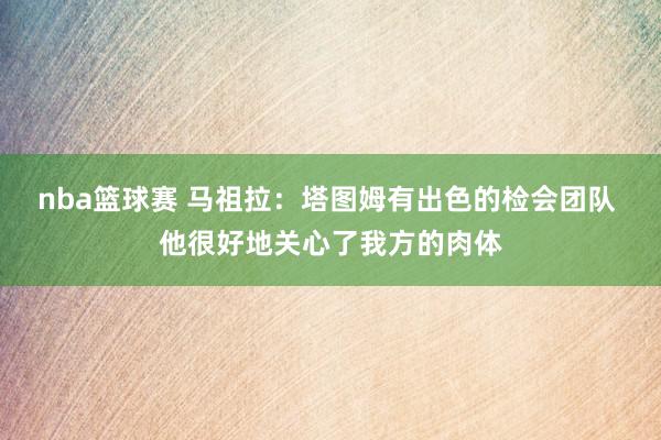 nba篮球赛 马祖拉：塔图姆有出色的检会团队 他很好地关心了我方的肉体