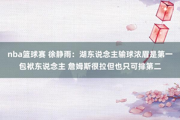 nba篮球赛 徐静雨：湖东说念主输球浓眉是第一包袱东说念主 詹姆斯很拉但也只可排第二