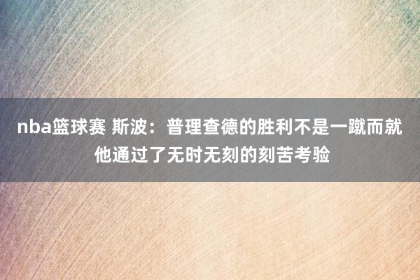 nba篮球赛 斯波：普理查德的胜利不是一蹴而就 他通过了无时无刻的刻苦考验