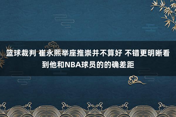 篮球裁判 崔永熙举座推崇并不算好 不错更明晰看到他和NBA球员的的确差距