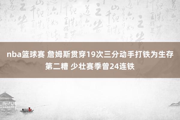 nba篮球赛 詹姆斯贯穿19次三分动手打铁为生存第二糟 少壮赛季曾24连铁