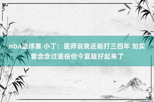 nba篮球赛 小丁：医师说我还能打三四年 如实曾念念过退役但今夏腿好起来了