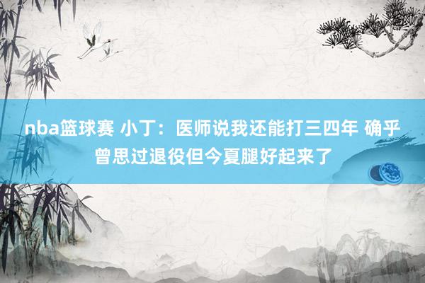 nba篮球赛 小丁：医师说我还能打三四年 确乎曾思过退役但今夏腿好起来了