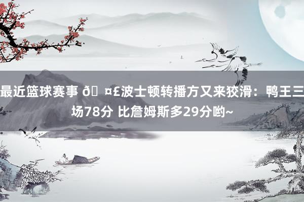 最近篮球赛事 🤣波士顿转播方又来狡滑：鸭王三场78分 比詹姆斯多29分哟~