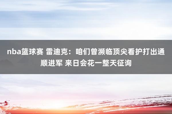 nba篮球赛 雷迪克：咱们曾濒临顶尖看护打出通顺进军 来日会花一整天征询