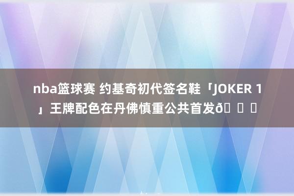 nba篮球赛 约基奇初代签名鞋「JOKER 1」王牌配色在丹佛慎重公共首发🎉