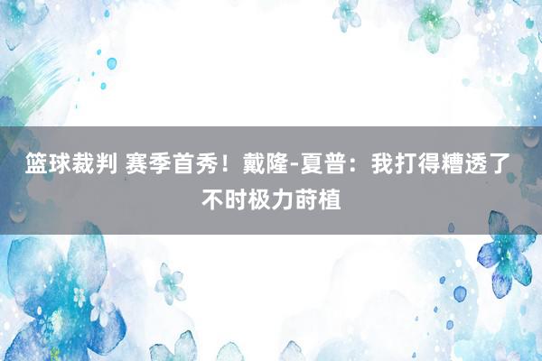 篮球裁判 赛季首秀！戴隆-夏普：我打得糟透了 不时极力莳植