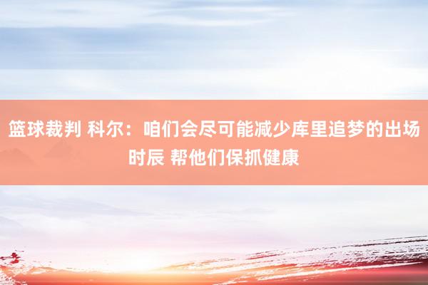 篮球裁判 科尔：咱们会尽可能减少库里追梦的出场时辰 帮他们保抓健康