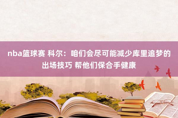 nba篮球赛 科尔：咱们会尽可能减少库里追梦的出场技巧 帮他们保合手健康