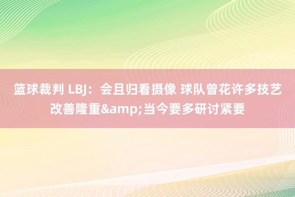 篮球裁判 LBJ：会且归看摄像 球队曾花许多技艺改善隆重&当今要多研讨紧要