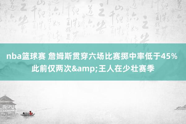 nba篮球赛 詹姆斯贯穿六场比赛掷中率低于45% 此前仅两次&王人在少壮赛季