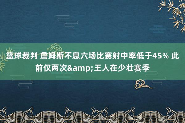 篮球裁判 詹姆斯不息六场比赛射中率低于45% 此前仅两次&王人在少壮赛季