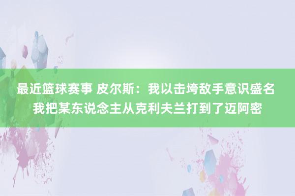 最近篮球赛事 皮尔斯：我以击垮敌手意识盛名 我把某东说念主从克利夫兰打到了迈阿密