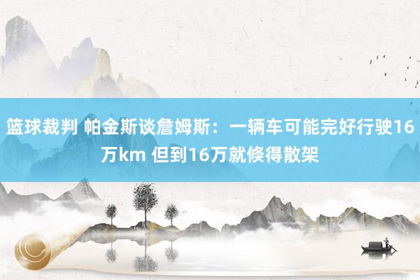 篮球裁判 帕金斯谈詹姆斯：一辆车可能完好行驶16万km 但到16万就倏得散架