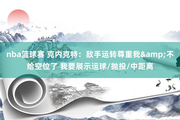 nba篮球赛 克内克特：敌手运转尊重我&不给空位了 我要展示运球/抛投/中距离