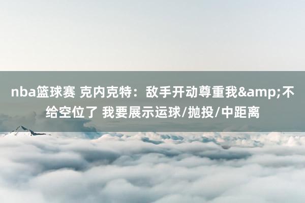 nba篮球赛 克内克特：敌手开动尊重我&不给空位了 我要展示运球/抛投/中距离