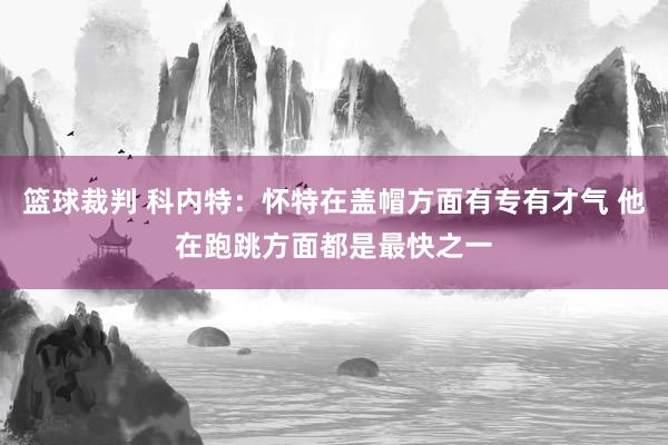 篮球裁判 科内特：怀特在盖帽方面有专有才气 他在跑跳方面都是最快之一