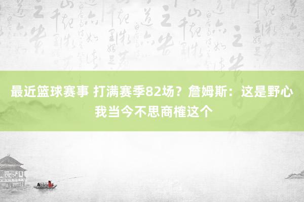 最近篮球赛事 打满赛季82场？詹姆斯：这是野心 我当今不思商榷这个