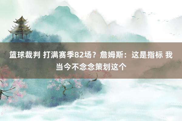 篮球裁判 打满赛季82场？詹姆斯：这是指标 我当今不念念策划这个