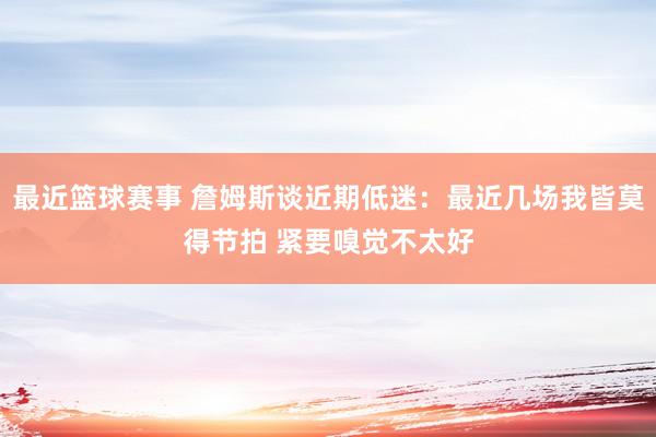 最近篮球赛事 詹姆斯谈近期低迷：最近几场我皆莫得节拍 紧要嗅觉不太好