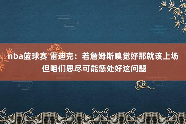 nba篮球赛 雷迪克：若詹姆斯嗅觉好那就该上场 但咱们思尽可能惩处好这问题