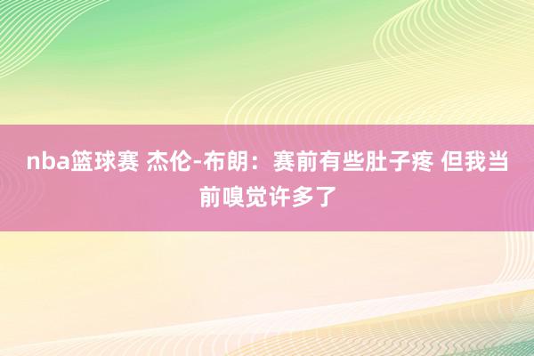 nba篮球赛 杰伦-布朗：赛前有些肚子疼 但我当前嗅觉许多了