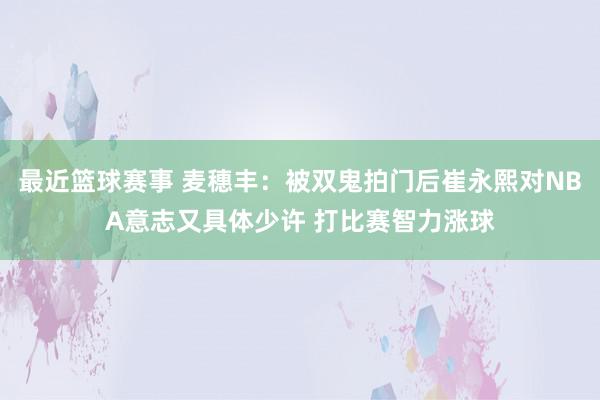 最近篮球赛事 麦穗丰：被双鬼拍门后崔永熙对NBA意志又具体少许 打比赛智力涨球