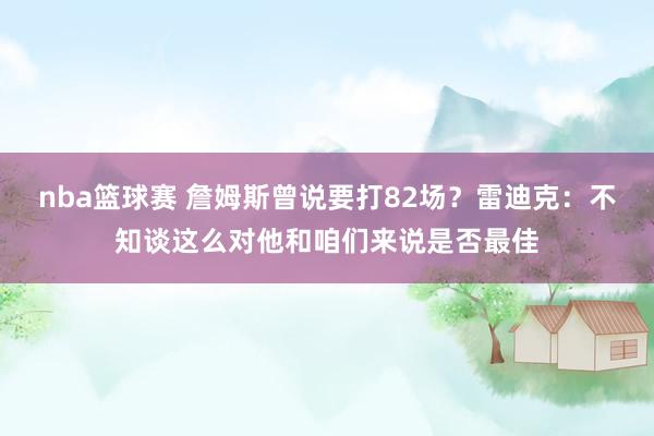 nba篮球赛 詹姆斯曾说要打82场？雷迪克：不知谈这么对他和咱们来说是否最佳