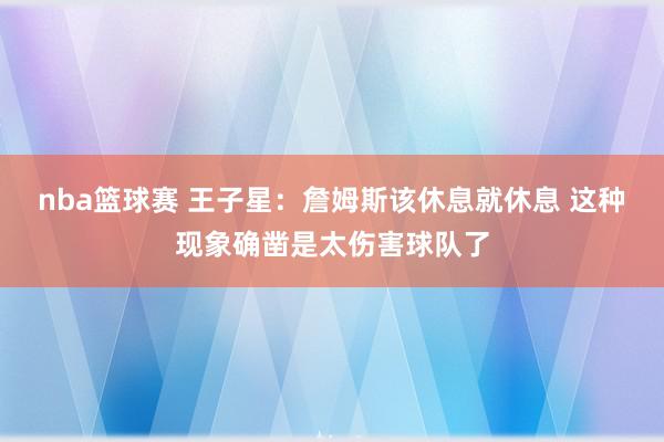 nba篮球赛 王子星：詹姆斯该休息就休息 这种现象确凿是太伤害球队了