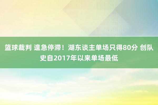 篮球裁判 遑急停滞！湖东谈主单场只得80分 创队史自2017年以来单场最低