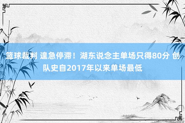 篮球裁判 遑急停滞！湖东说念主单场只得80分 创队史自2017年以来单场最低