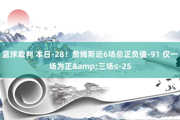 篮球裁判 本日-28！詹姆斯近6场总正负值-91 仅一场为正&三场≤-25