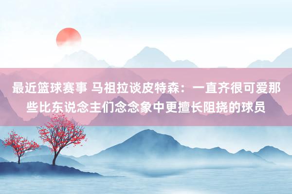 最近篮球赛事 马祖拉谈皮特森：一直齐很可爱那些比东说念主们念念象中更擅长阻挠的球员