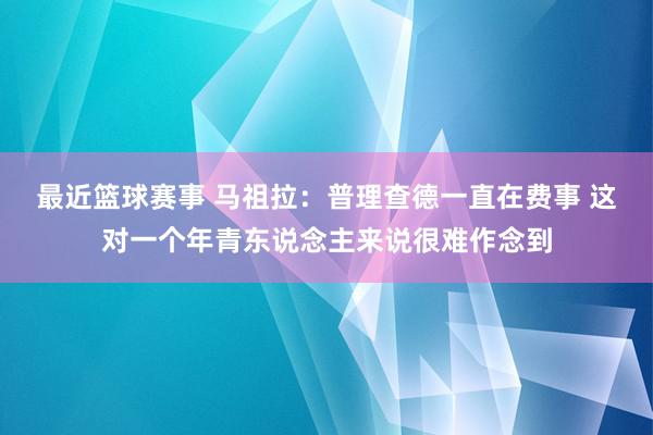 最近篮球赛事 马祖拉：普理查德一直在费事 这对一个年青东说念主来说很难作念到