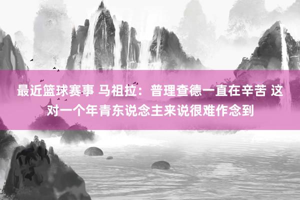 最近篮球赛事 马祖拉：普理查德一直在辛苦 这对一个年青东说念主来说很难作念到