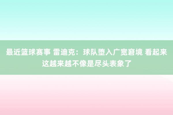 最近篮球赛事 雷迪克：球队堕入广宽窘境 看起来这越来越不像是尽头表象了