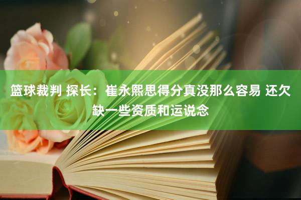 篮球裁判 探长：崔永熙思得分真没那么容易 还欠缺一些资质和运说念