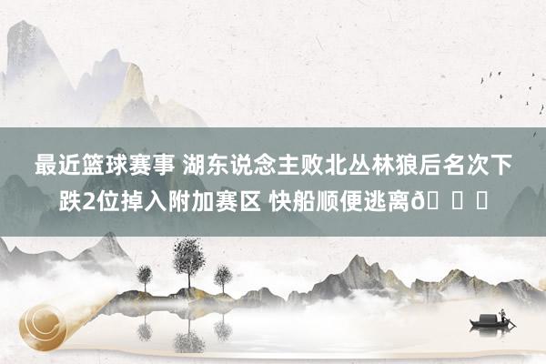 最近篮球赛事 湖东说念主败北丛林狼后名次下跌2位掉入附加赛区 快船顺便逃离😋