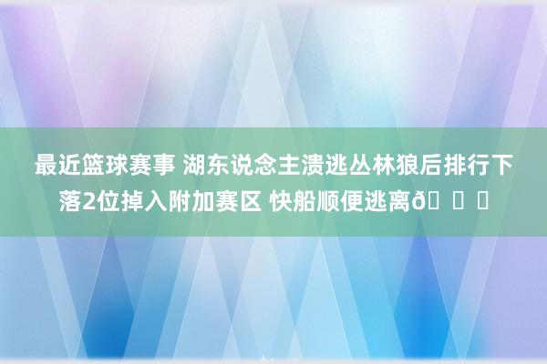 最近篮球赛事 湖东说念主溃逃丛林狼后排行下落2位掉入附加赛区 快船顺便逃离😋